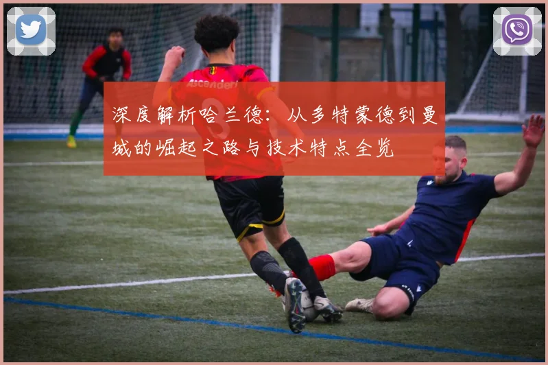 深度解析哈兰德：从多特蒙德到曼城的崛起之路与技术特点全览