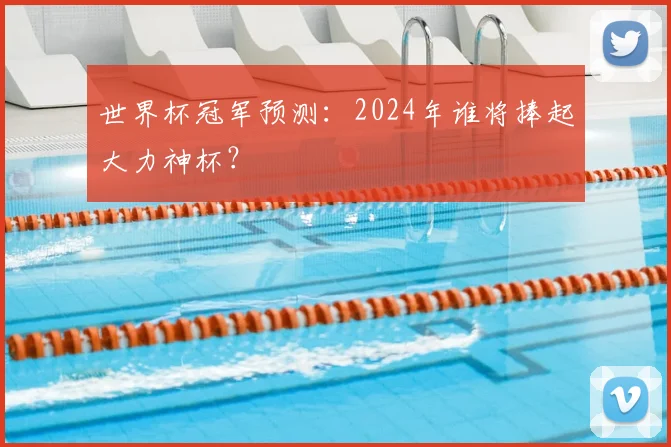 世界杯冠军预测:2024年谁将捧起大力神杯?