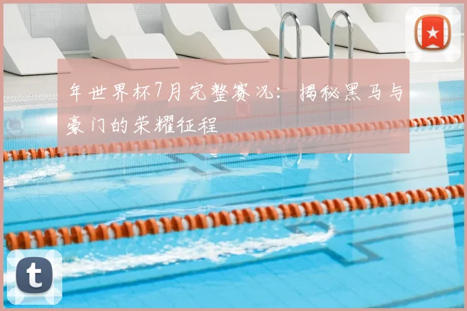 年世界杯7月完整赛况：揭秘黑马与豪门的荣耀征程