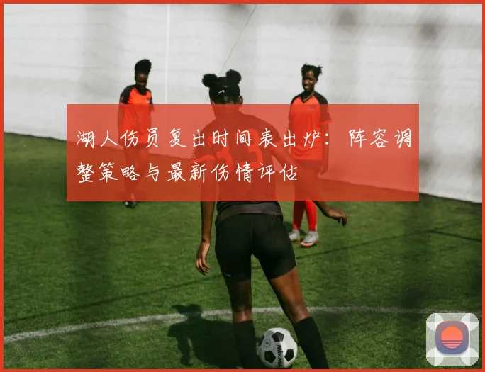 湖人伤员复出时间表出炉：阵容调整策略与最新伤情评估