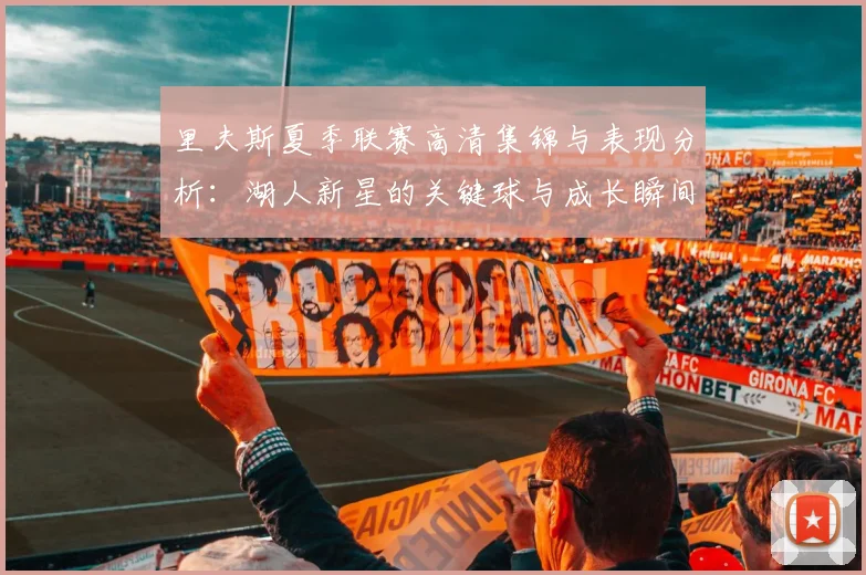 里夫斯夏季联赛高清集锦与表现分析:湖人新星的关键球与成长瞬间