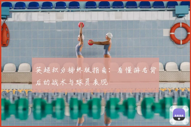 英超积分榜终极指南：看懂排名背后的战术与球员表现