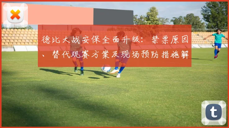 德比大战安保全面升级：禁票原因、替代观赛方案及现场预防措施解析