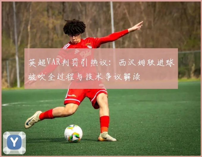英超VAR判罚引热议：西汉姆联进球被吹全过程与技术争议解读
