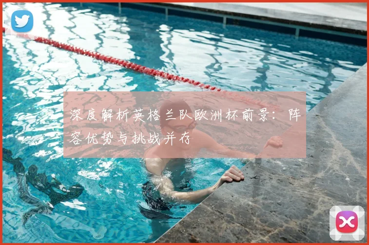 深度解析英格兰队欧洲杯前景:阵容优势与挑战并存