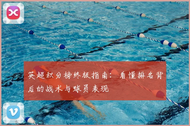 英超积分榜终极指南:看懂排名背后的战术与球员表现