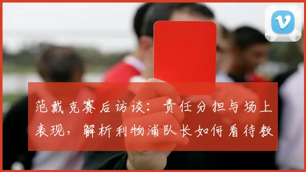 范戴克赛后访谈：责任分担与场上表现，解析利物浦队长如何看待教练与球员的赛场角色
