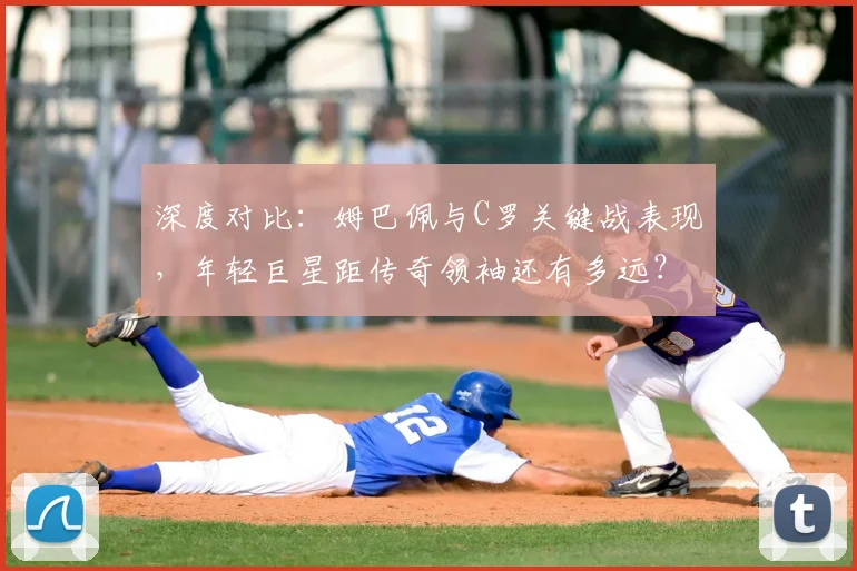 深度对比：姆巴佩与C罗关键战表现，年轻巨星距传奇领袖还有多远？