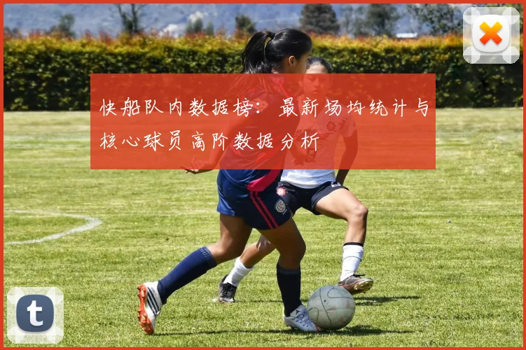 快船队内数据榜：最新场均统计与核心球员高阶数据分析