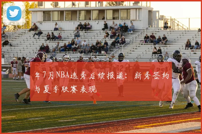 年7月NBA选秀后续报道：新秀签约与夏季联赛表现